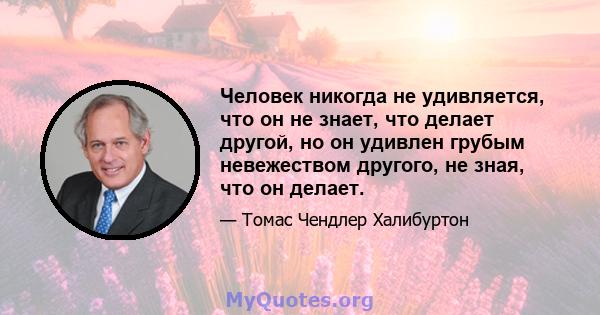 Человек никогда не удивляется, что он не знает, что делает другой, но он удивлен грубым невежеством другого, не зная, что он делает.