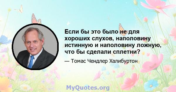 Если бы это было не для хороших слухов, наполовину истинную и наполовину ложную, что бы сделали сплетни?