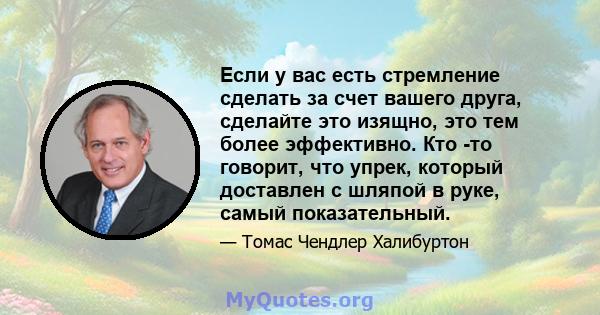 Если у вас есть стремление сделать за счет вашего друга, сделайте это изящно, это тем более эффективно. Кто -то говорит, что упрек, который доставлен с шляпой в руке, самый показательный.