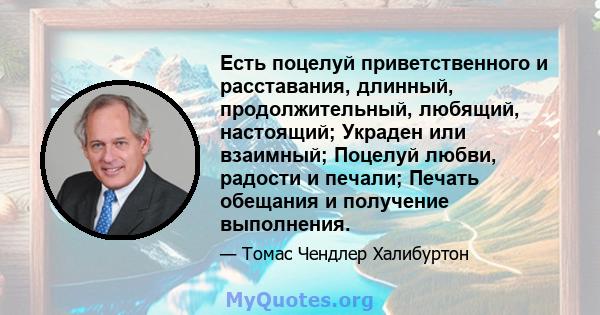 Есть поцелуй приветственного и расставания, длинный, продолжительный, любящий, настоящий; Украден или взаимный; Поцелуй любви, радости и печали; Печать обещания и получение выполнения.