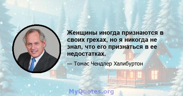 Женщины иногда признаются в своих грехах, но я никогда не знал, что его признаться в ее недостатках.