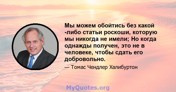 Мы можем обойтись без какой -либо статьи роскоши, которую мы никогда не имели; Но когда однажды получен, это не в человеке, чтобы сдать его добровольно.