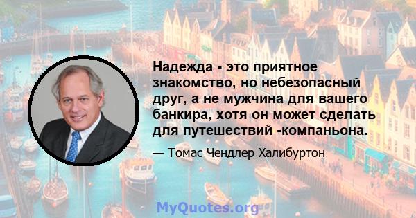 Надежда - это приятное знакомство, но небезопасный друг, а не мужчина для вашего банкира, хотя он может сделать для путешествий -компаньона.