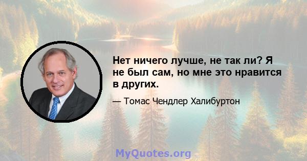 Нет ничего лучше, не так ли? Я не был сам, но мне это нравится в других.