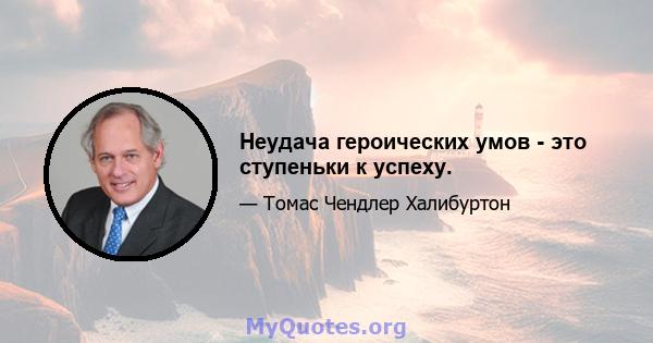 Неудача героических умов - это ступеньки к успеху.