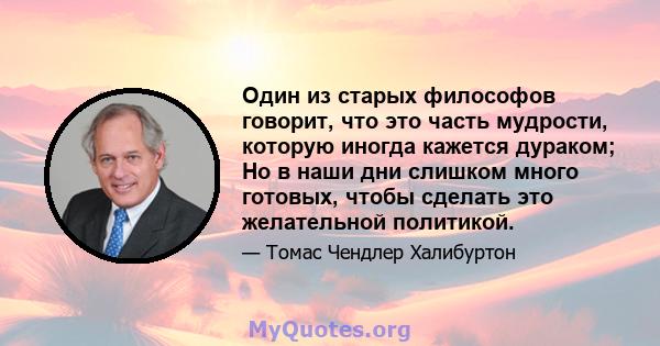 Один из старых философов говорит, что это часть мудрости, которую иногда кажется дураком; Но в наши дни слишком много готовых, чтобы сделать это желательной политикой.