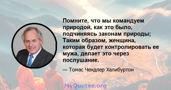 Помните, что мы командуем природой, как это было, подчиняясь законам природы; Таким образом, женщина, которая будет контролировать ее мужа, делает это через послушание.