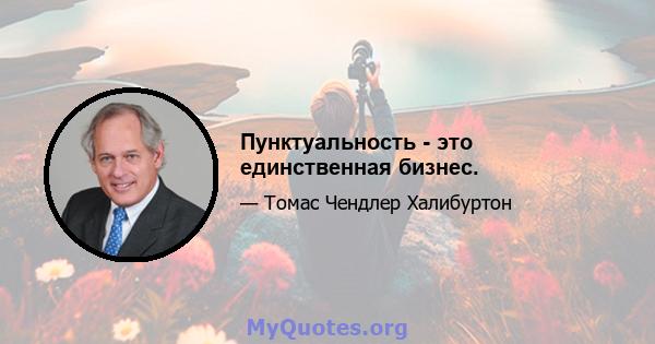 Пунктуальность - это единственная бизнес.