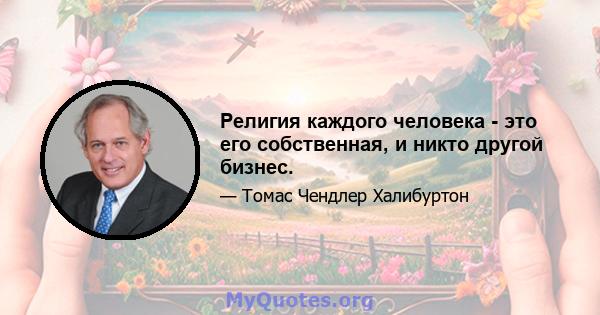 Религия каждого человека - это его собственная, и никто другой бизнес.