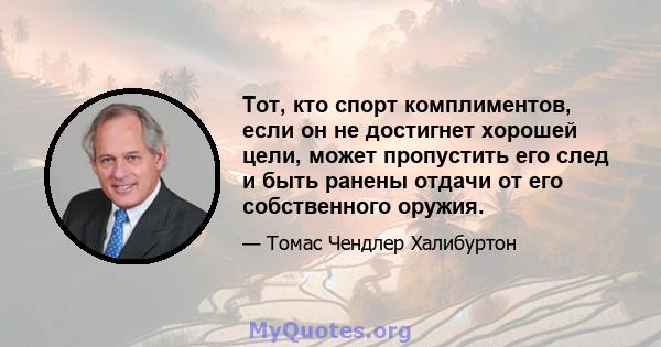 Тот, кто спорт комплиментов, если он не достигнет хорошей цели, может пропустить его след и быть ранены отдачи от его собственного оружия.