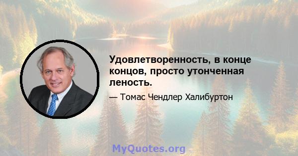 Удовлетворенность, в конце концов, просто утонченная леность.