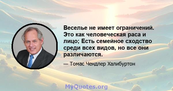 Веселье не имеет ограничений. Это как человеческая раса и лицо; Есть семейное сходство среди всех видов, но все они различаются.