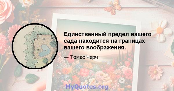 Единственный предел вашего сада находится на границах вашего воображения.