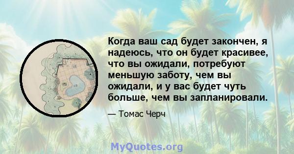 Когда ваш сад будет закончен, я надеюсь, что он будет красивее, что вы ожидали, потребуют меньшую заботу, чем вы ожидали, и у вас будет чуть больше, чем вы запланировали.