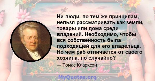 Ни люди, по тем же принципам, нельзя рассматривать как земли, товары или дома среди владений. Необходимо, чтобы вся собственность была подходящей для его владельца. Но чем раб отличается от своего хозяина, но случайно?