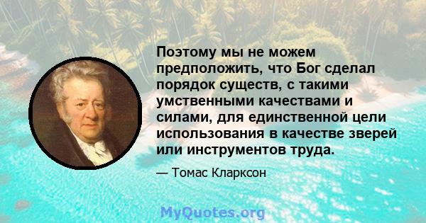 Поэтому мы не можем предположить, что Бог сделал порядок существ, с такими умственными качествами и силами, для единственной цели использования в качестве зверей или инструментов труда.