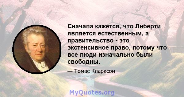 Сначала кажется, что Либерти является естественным, а правительство - это экстенсивное право, потому что все люди изначально были свободны.