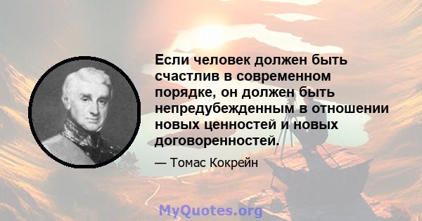 Если человек должен быть счастлив в современном порядке, он должен быть непредубежденным в отношении новых ценностей и новых договоренностей.