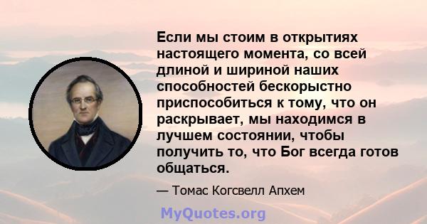 Если мы стоим в открытиях настоящего момента, со всей длиной и шириной наших способностей бескорыстно приспособиться к тому, что он раскрывает, мы находимся в лучшем состоянии, чтобы получить то, что Бог всегда готов