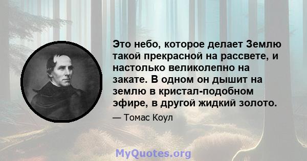 Это небо, которое делает Землю такой прекрасной на рассвете, и настолько великолепно на закате. В одном он дышит на землю в кристал-подобном эфире, в другой жидкий золото.