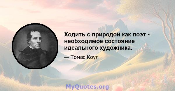 Ходить с природой как поэт - необходимое состояние идеального художника.