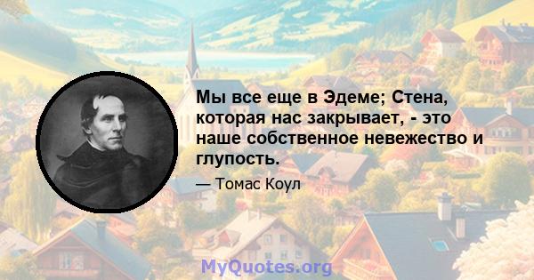 Мы все еще в Эдеме; Стена, которая нас закрывает, - это наше собственное невежество и глупость.