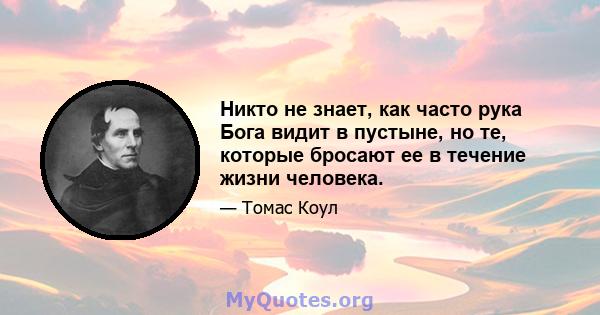 Никто не знает, как часто рука Бога видит в пустыне, но те, которые бросают ее в течение жизни человека.