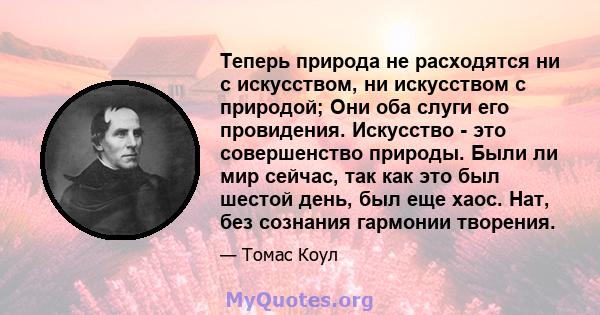 Теперь природа не расходятся ни с искусством, ни искусством с природой; Они оба слуги его провидения. Искусство - это совершенство природы. Были ли мир сейчас, так как это был шестой день, был еще хаос. Нат, без