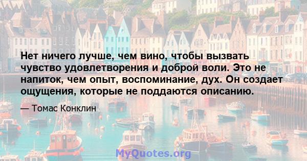 Нет ничего лучше, чем вино, чтобы вызвать чувство удовлетворения и доброй воли. Это не напиток, чем опыт, воспоминание, дух. Он создает ощущения, которые не поддаются описанию.