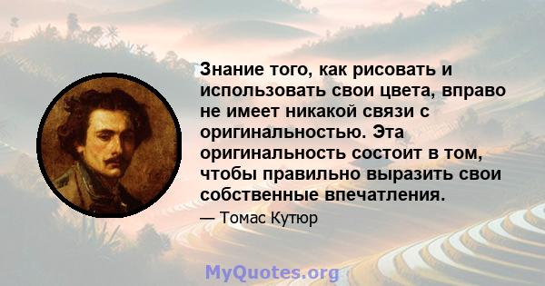 Знание того, как рисовать и использовать свои цвета, вправо не имеет никакой связи с оригинальностью. Эта оригинальность состоит в том, чтобы правильно выразить свои собственные впечатления.