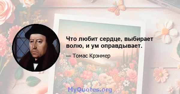 Что любит сердце, выбирает волю, и ум оправдывает.