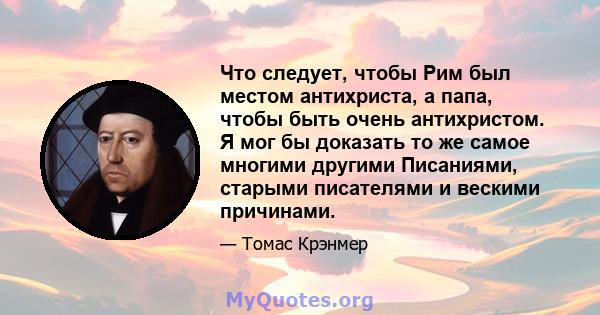 Что следует, чтобы Рим был местом антихриста, а папа, чтобы быть очень антихристом. Я мог бы доказать то же самое многими другими Писаниями, старыми писателями и вескими причинами.