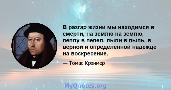 В разгар жизни мы находимся в смерти, на землю на землю, пеплу в пепел, пыли в пыль, в верной и определенной надежде на воскресение.