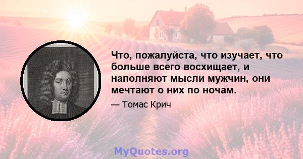 Что, пожалуйста, что изучает, что больше всего восхищает, и наполняют мысли мужчин, они мечтают о них по ночам.