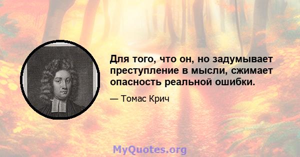 Для того, что он, но задумывает преступление в мысли, сжимает опасность реальной ошибки.