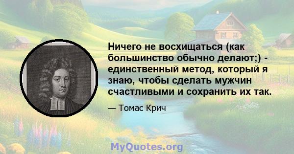 Ничего не восхищаться (как большинство обычно делают;) - единственный метод, который я знаю, чтобы сделать мужчин счастливыми и сохранить их так.