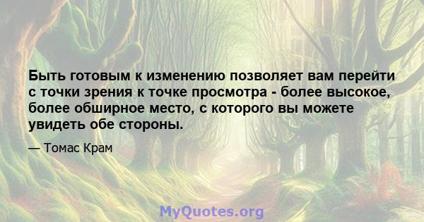 Быть готовым к изменению позволяет вам перейти с точки зрения к точке просмотра - более высокое, более обширное место, с которого вы можете увидеть обе стороны.