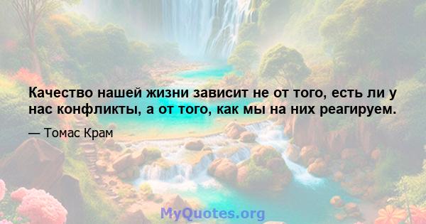 Качество нашей жизни зависит не от того, есть ли у нас конфликты, а от того, как мы на них реагируем.