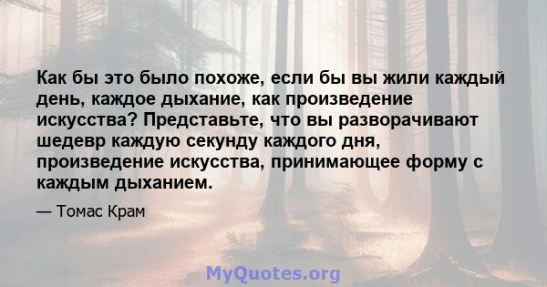 Как бы это было похоже, если бы вы жили каждый день, каждое дыхание, как произведение искусства? Представьте, что вы разворачивают шедевр каждую секунду каждого дня, произведение искусства, принимающее форму с каждым