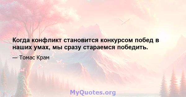 Когда конфликт становится конкурсом побед в наших умах, мы сразу стараемся победить.