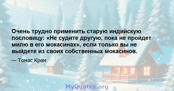 Очень трудно применить старую индийскую пословицу: «Не судите другую, пока не пройдет милю в его мокасинах», если только вы не выйдете из своих собственных мокасинов.