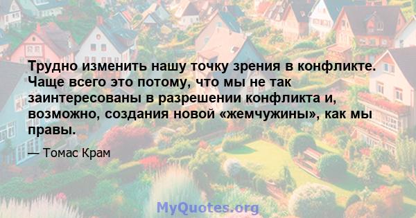 Трудно изменить нашу точку зрения в конфликте. Чаще всего это потому, что мы не так заинтересованы в разрешении конфликта и, возможно, создания новой «жемчужины», как мы правы.