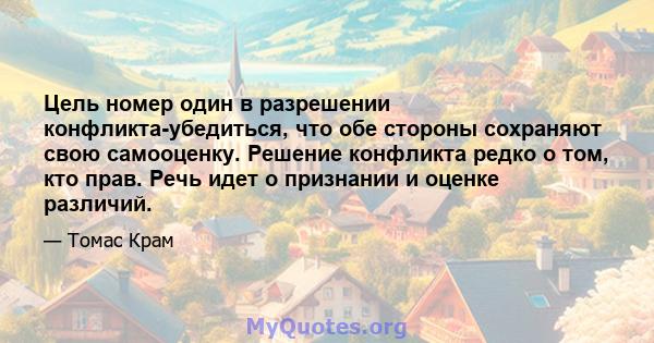 Цель номер один в разрешении конфликта-убедиться, что обе стороны сохраняют свою самооценку. Решение конфликта редко о том, кто прав. Речь идет о признании и оценке различий.