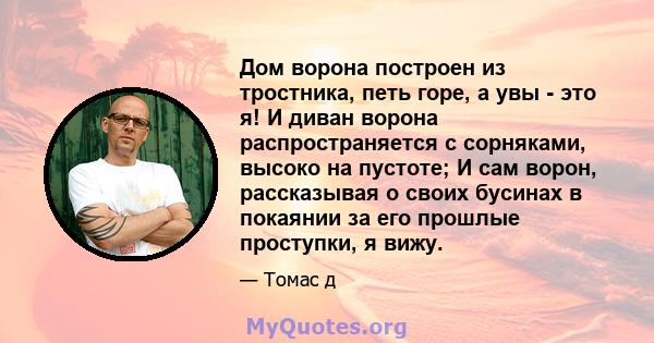 Дом ворона построен из тростника, петь горе, а увы - это я! И диван ворона распространяется с сорняками, высоко на пустоте; И сам ворон, рассказывая о своих бусинах в покаянии за его прошлые проступки, я вижу.