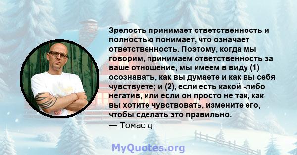 Зрелость принимает ответственность и полностью понимает, что означает ответственность. Поэтому, когда мы говорим, принимаем ответственность за ваше отношение, мы имеем в виду (1) осознавать, как вы думаете и как вы себя 