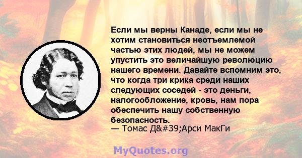 Если мы верны Канаде, если мы не хотим становиться неотъемлемой частью этих людей, мы не можем упустить это величайшую революцию нашего времени. Давайте вспомним это, что когда три крика среди наших следующих соседей -