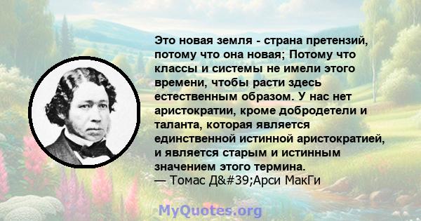 Это новая земля - ​​страна претензий, потому что она новая; Потому что классы и системы не имели этого времени, чтобы расти здесь естественным образом. У нас нет аристократии, кроме добродетели и таланта, которая