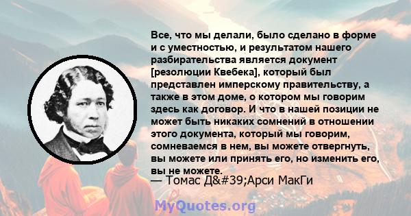 Все, что мы делали, было сделано в форме и с уместностью, и результатом нашего разбирательства является документ [резолюции Квебека], который был представлен имперскому правительству, а также в этом доме, о котором мы