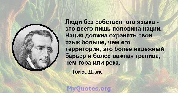 Люди без собственного языка - это всего лишь половина нации. Нация должна охранять свой язык больше, чем его территории, это более надежный барьер и более важная граница, чем гора или река.