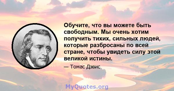 Обучите, что вы можете быть свободным. Мы очень хотим получить тихих, сильных людей, которые разбросаны по всей стране, чтобы увидеть силу этой великой истины.